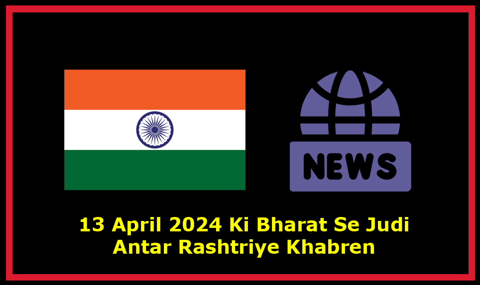 13 April 2024 Ki Bharat Se Judi 18 Antar Rashtriye Khabren. 13 अप्रैल 2024 की भारत से जुड़ी 18 अंतरराष्ट्रीय खबरें