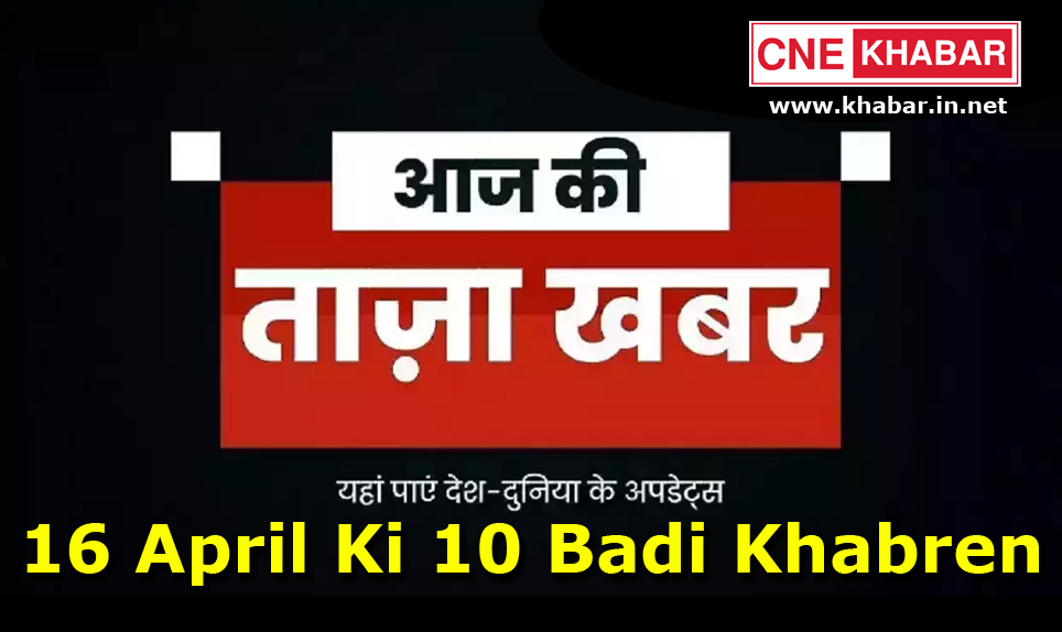 16 April Ki 10 Badi Khabren, 16 अप्रैल की 10 बड़ी खबरें