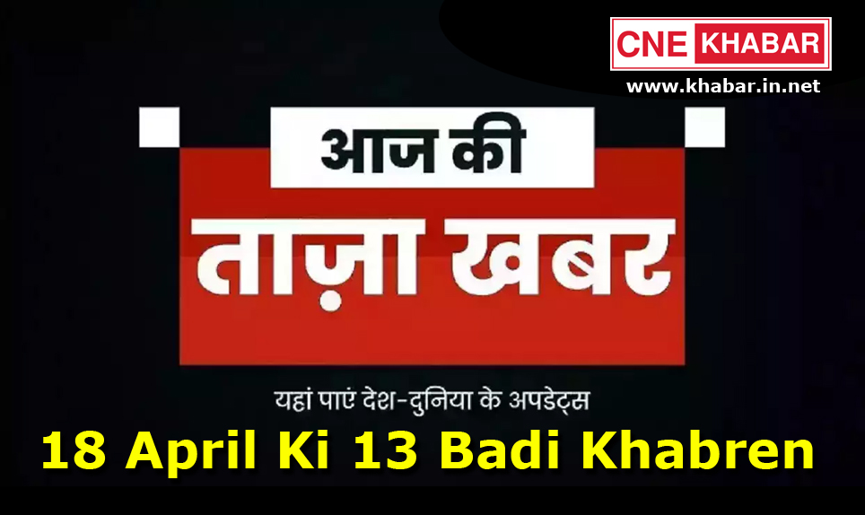 18 April Ki Badi Khabren, 18 April Ki Khabren, 18 अप्रैल की 13 बड़ी खबरें
